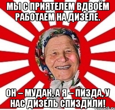 Мы с приятелем вдвоём Работаем на дизеле. Он – мудак, а я – пизда, У нас дизель спиздили!, Мем  бабуля