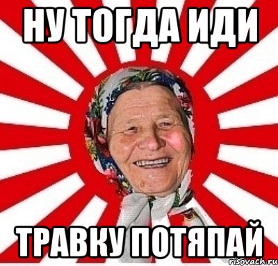 ну тогда иди травку потяпай, Мем  бабуля