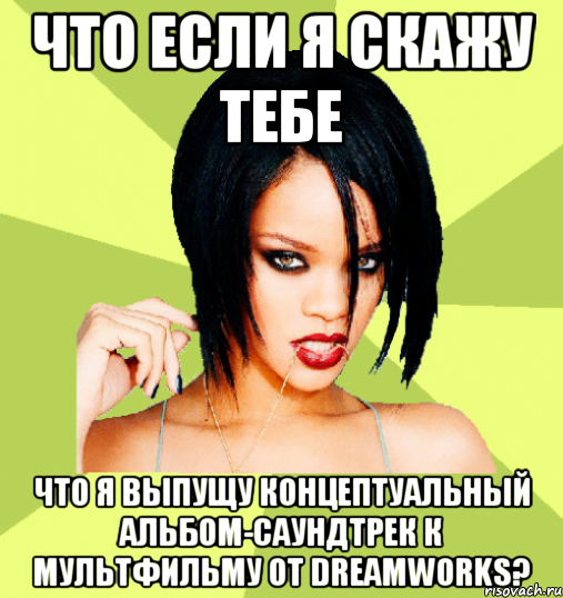 что если я скажу тебе что я выпущу концептуальный альбом-саундтрек к мультфильму от dreamworks?