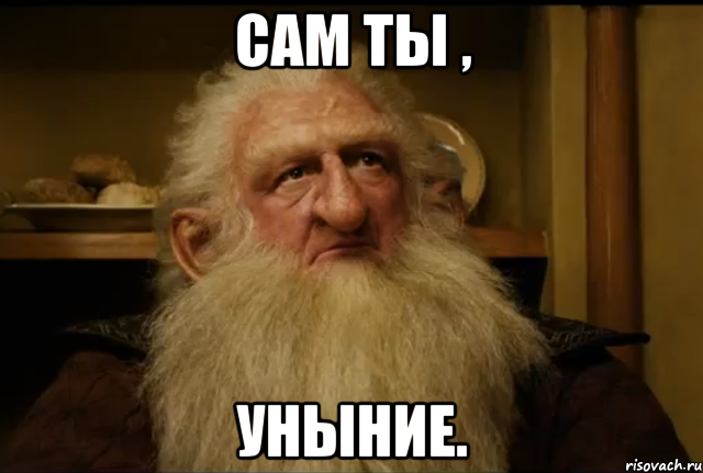 Сам ты , Уныние.