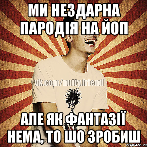ми нездарна пародія на ЙоП але як фантазії нема, то шо зробиш