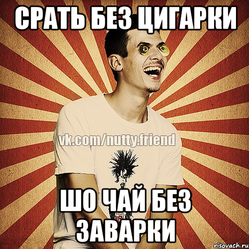 Срать без цигарки Шо чай без заварки