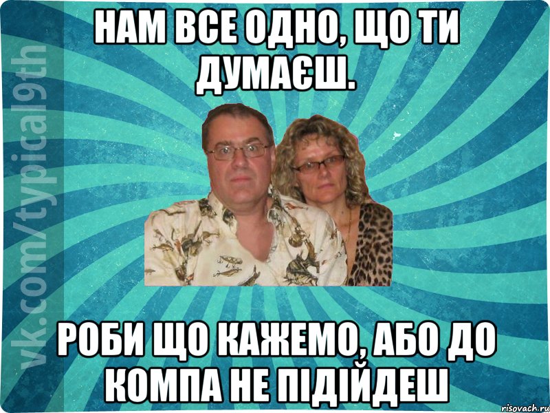 нам все одно, що ти думаєш. роби що кажемо, або до компа не підійдеш