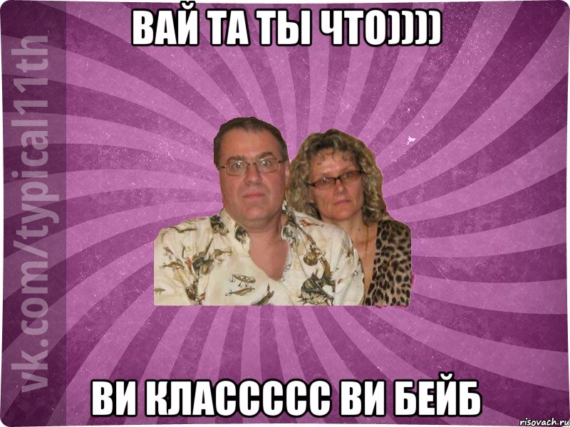 ВАЙ ТА ТЫ ЧТО)))) ВИ КЛАССССС ВИ БЕЙБ