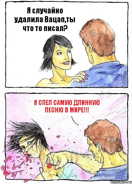 Я случайно удалила Вацап,ты что то писал? Я спел самую длинную песню в мире!!!