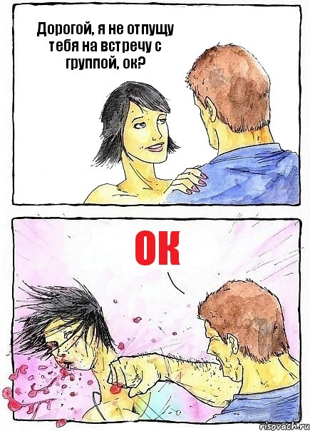 Дорогой, я не отпущу тебя на встречу с группой, ок? ОК