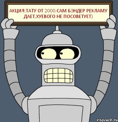 Акция:тату от 2000.Сам бэндер рекламу дает,хуевого не посоветует)