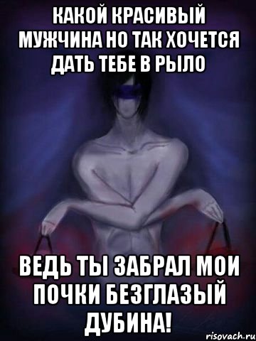 Какой красивый мужчина Но так хочется дать тебе в рыло Ведь ты забрал мои почки Безглазый дубина!