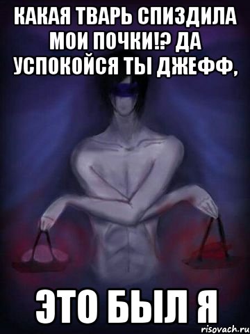 Какая тварь спиздила мои почки!? Да успокойся ты Джефф, ЭТО БЫЛ Я