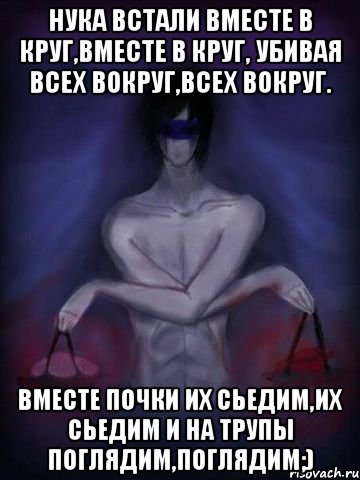 Нука встали вместе в круг,вместе в круг, Убивая всех вокруг,всех вокруг. Вместе почки их сьедим,их сьедим И на трупы поглядим,поглядим;)
