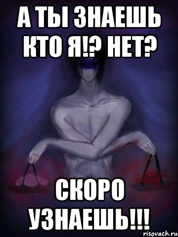 А ты знаешь кто я!? Нет? Скоро узнаешь!!!