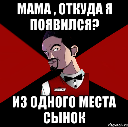 Мама , откуда я появился? Из одного места сынок