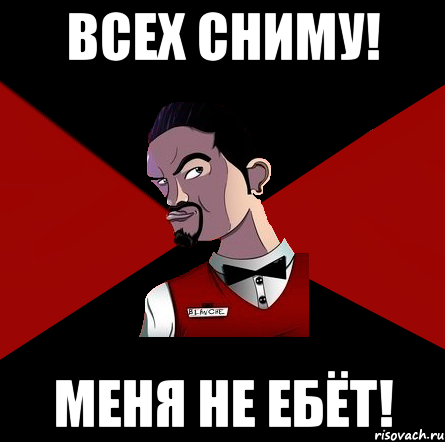 Всех сниму! Меня не ебёт!