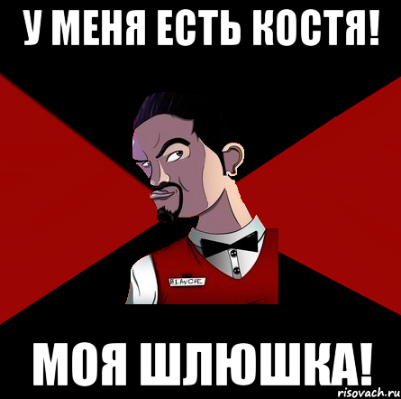 У меня есть Костя! Моя шлюшка!