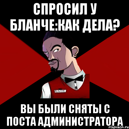 Спросил у бланче:как дела? Вы были сняты с поста администратора