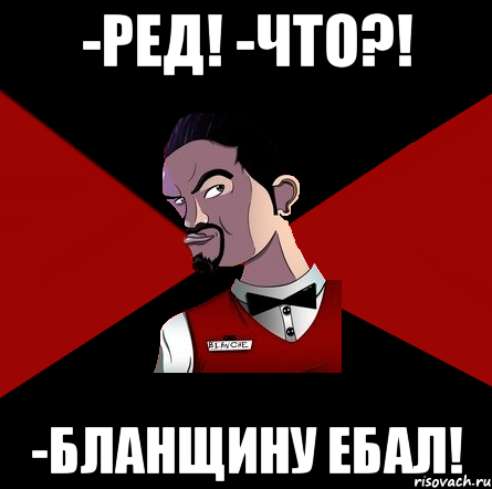 -Ред! -Что?! -Бланщину ебал!