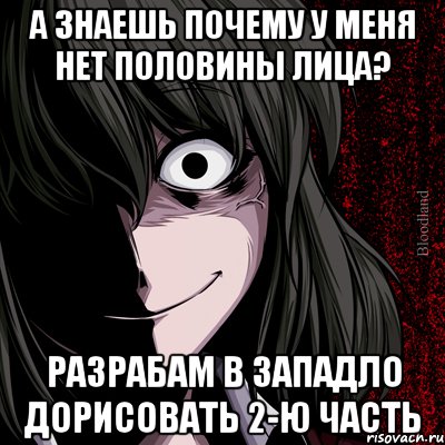 А знаешь почему у меня нет половины лица? разрабам в западло дорисовать 2-ю часть, Мем bloodthirsty