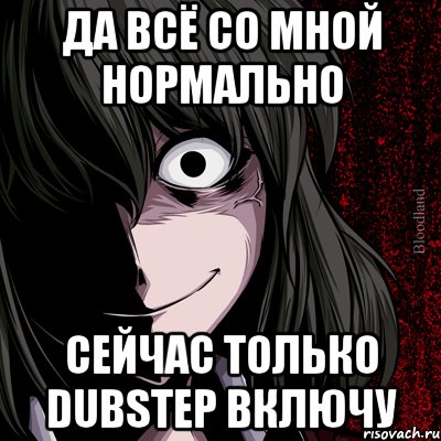 да всё со мной нормально сейчас только dubstep включу, Мем bloodthirsty