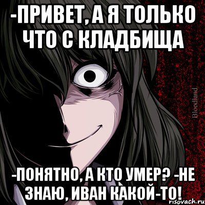 -Привет, а я только что с кладбища -Понятно, а кто умер? -Не знаю, Иван какой-то!, Мем bloodthirsty