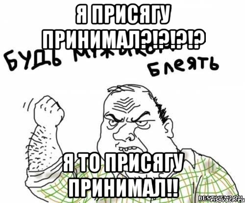 Я присягу принимал?!?!?!? Я то присягу принимал!!