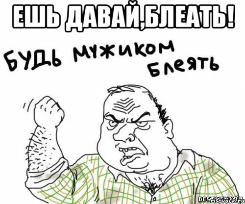 ешь давай,блеать! 