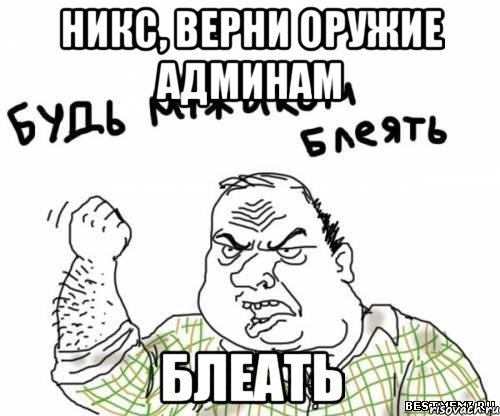 Никс, верни оружие админам Блеать