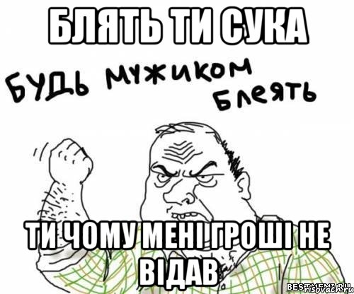 блять ти сука ти чому мені гроші не відав