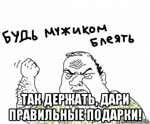  так держать, дари правильные подарки!