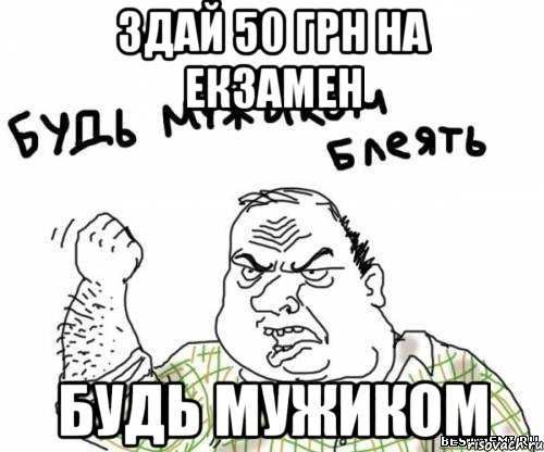здай 50 грн на екзамен будь мужиком, Мем блять