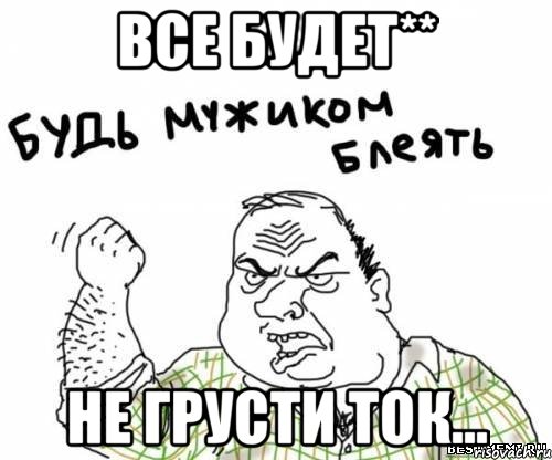 Все будет** Не грусти ток..., Мем блять