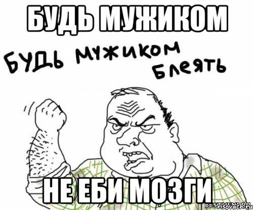 будь мужиком не еби мозги, Мем блять