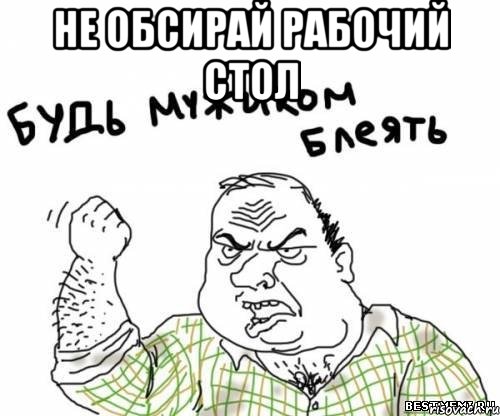 НЕ ОБСИРАЙ РАБОЧИЙ СТОЛ , Мем блять