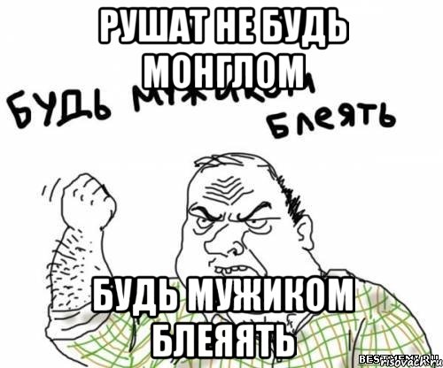 Рушат не будь монглом Будь мужиком блеяять, Мем блять