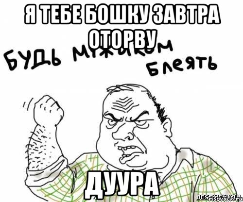 Я тебе бошку завтра оторву Дуура