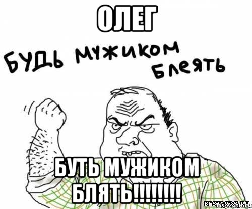 Олег буть мужиком блять!!!!!!!!, Мем блять