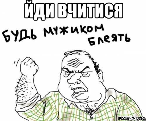 ЙДИ ВЧИТИСЯ , Мем блять