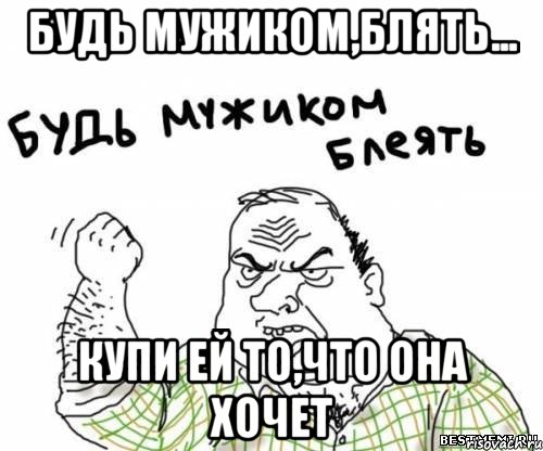 Будь мужиком,блять... Купи ей то,что она хочет, Мем блять