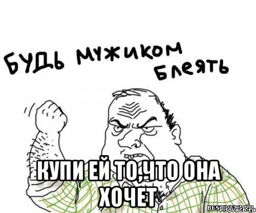  Купи ей то,что она хочет, Мем блять