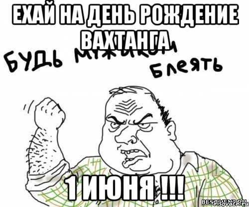 ехай на день рождение ВАХТАНГА 1 июня !!!, Мем блять