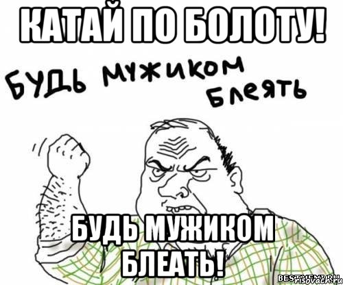 катай по болоту! будь мужиком блеать!, Мем блять