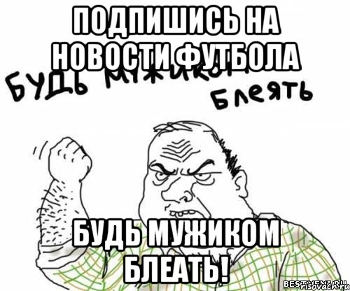 подпишись на Новости Футбола Будь мужиком блеать!, Мем блять