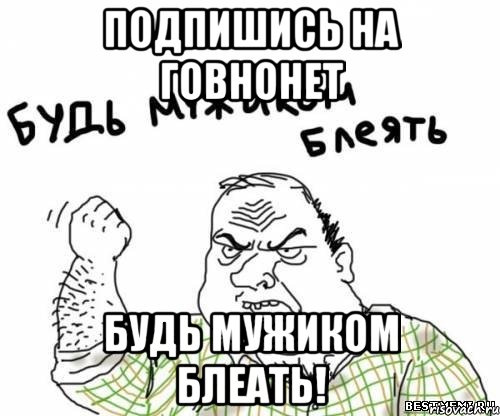 подпишись на ГовноНет Будь мужиком блеать!, Мем блять