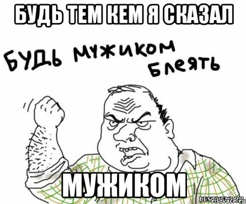 будь тем кем я сказал мужиком, Мем блять