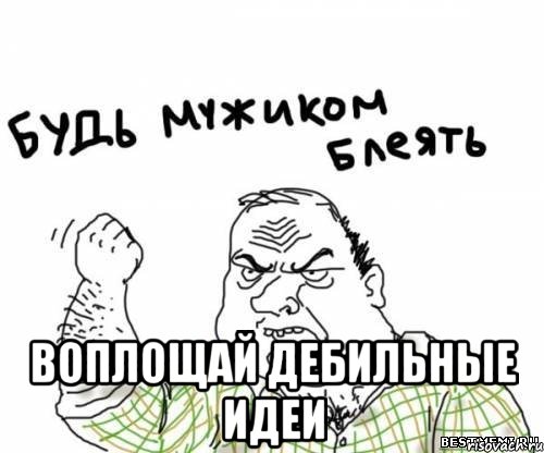  Воплощай дебильные идеи, Мем блять