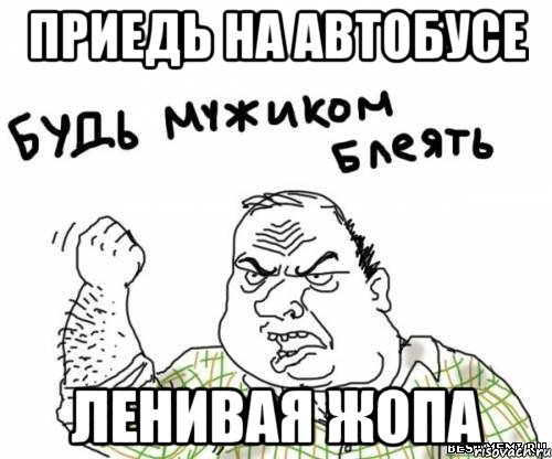приедь на автобусе ленивая жопа, Мем блять