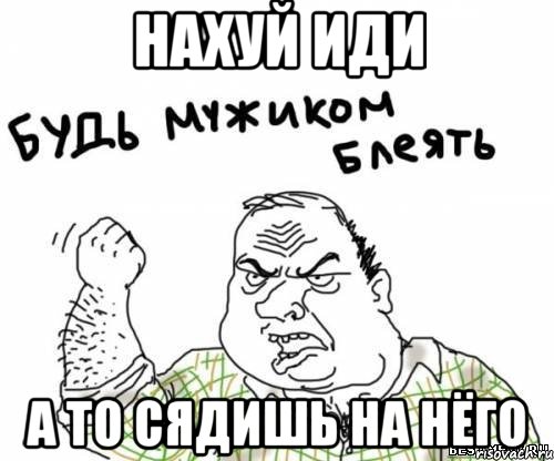 нахуй иди а то сядишь на нёго, Мем блять