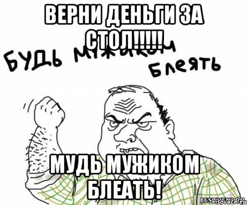 Верни деньги за стол!!!!! Мудь мужиком блеать!, Мем блять