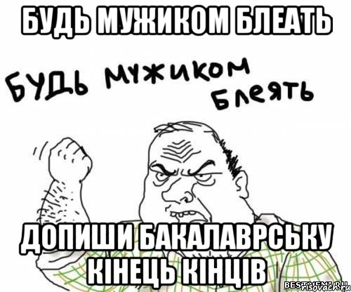 Будь мужиком блеать ДОПИШИ БАКАЛАВРСЬКУ КІНЕЦЬ КІНЦІВ, Мем блять