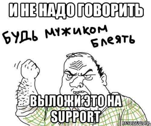 и не надо говорить выложи это на support, Мем блять
