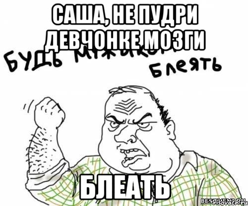 Саша, не пудри девчонке мозги блеать